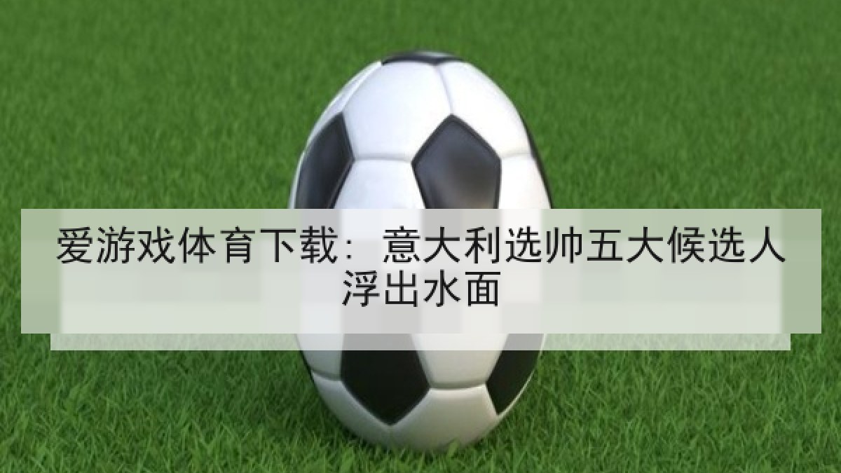 爱游戏体育下载: 意大利选帅五大候选人浮出水面