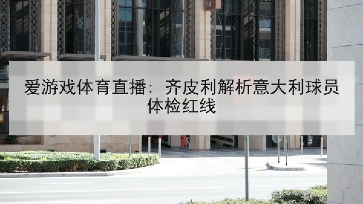 爱游戏体育直播: 齐皮利解析意大利球员体检红线 爱游戏体育直播: 齐皮利解析意大利球员体检红线