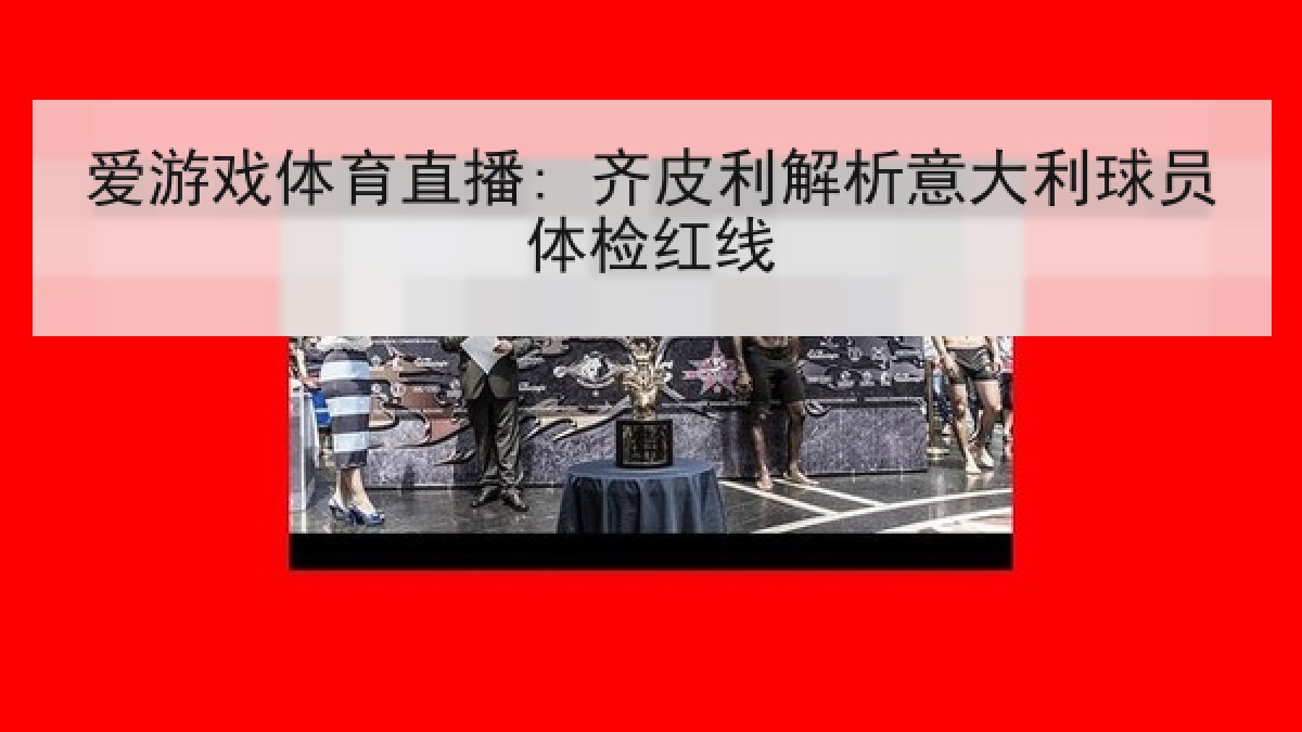 爱游戏体育直播: 齐皮利解析意大利球员体检红线