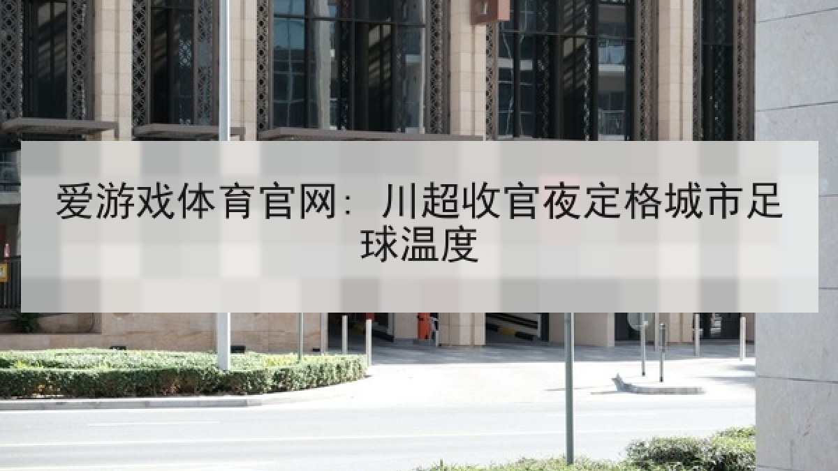 爱游戏体育官网: 川超收官夜定格城市足球温度
