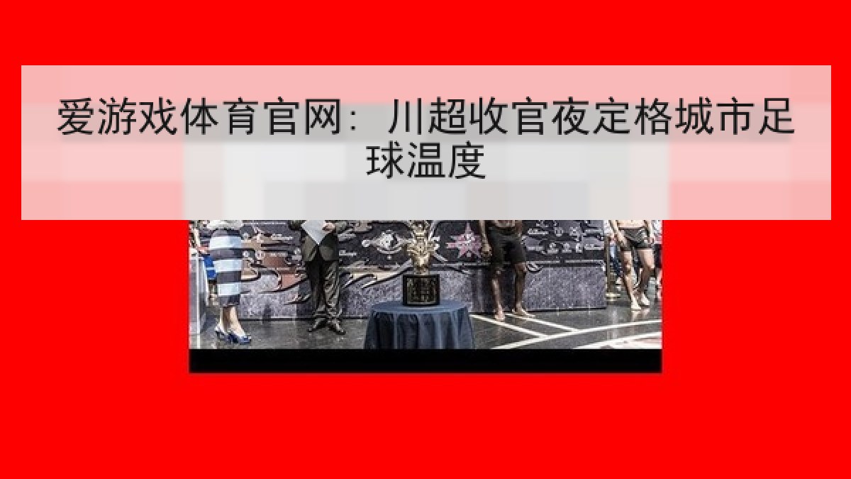 爱游戏体育官网: 川超收官夜定格城市足球温度