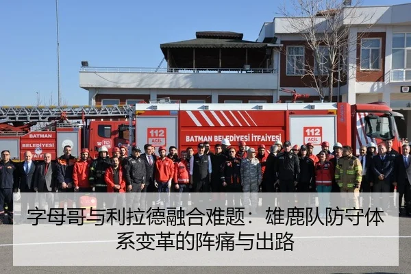 字母哥与利拉德融合难题：雄鹿队防守体系变革的阵痛与出路