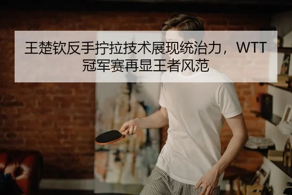 王楚钦反手拧拉技术展现统治力，WTT冠军赛再显王者风范
