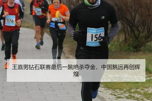 王嘉男钻石联赛最后一跳绝杀夺金，中国跳远再创辉煌