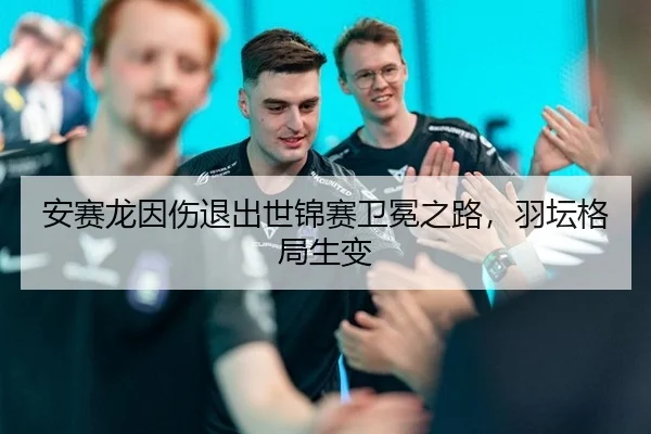 安赛龙因伤退出世锦赛卫冕之路，羽坛格局生变
