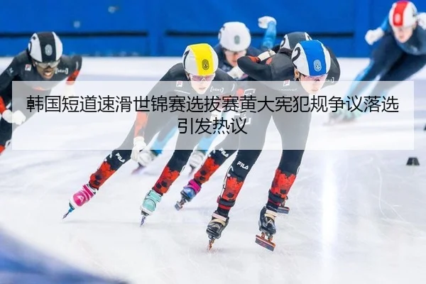 韩国短道速滑世锦赛选拔赛黄大宪犯规争议落选引发热议