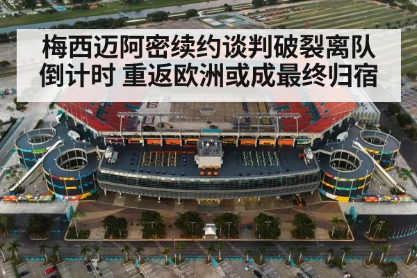 梅西迈阿密续约谈判破裂离队倒计时 重返欧洲或成最终归宿