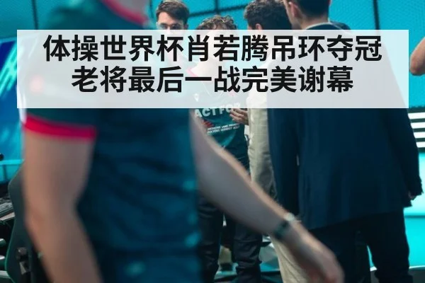 体操世界杯肖若腾吊环夺冠 老将最后一战完美谢幕