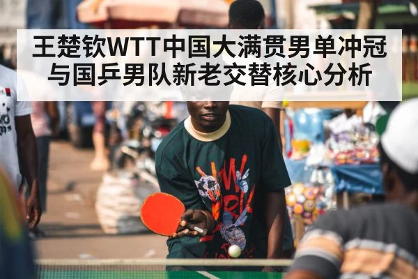 王楚钦WTT中国大满贯男单冲冠与国乒男队新老交替核心分析