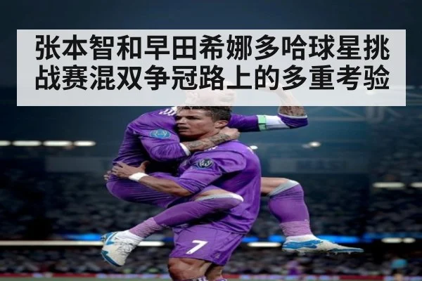 张本智和早田希娜多哈球星挑战赛混双争冠路上的多重考验