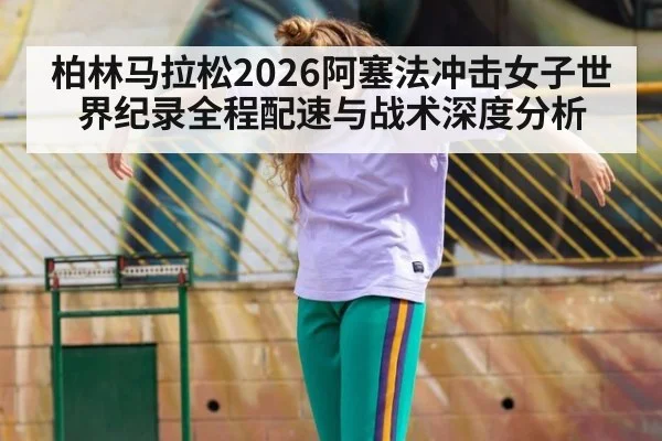 柏林马拉松2026阿塞法冲击女子世界纪录全程配速与战术深度分析