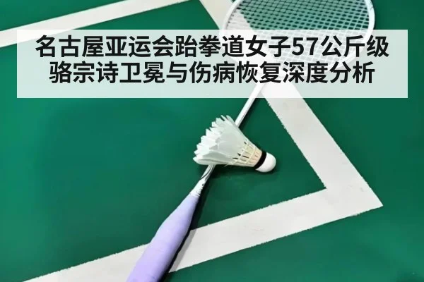 名古屋亚运会跆拳道女子57公斤级骆宗诗卫冕与伤病恢复深度分析